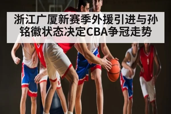 浙江广厦新赛季外援引进与孙铭徽状态决定CBA争冠走势