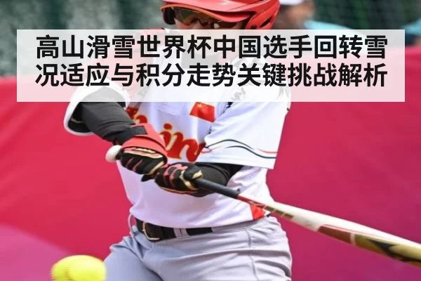 高山滑雪世界杯中国选手回转雪况适应与积分走势关键挑战解析