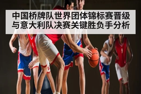 中国桥牌队世界团体锦标赛晋级与意大利队决赛关键胜负手分析