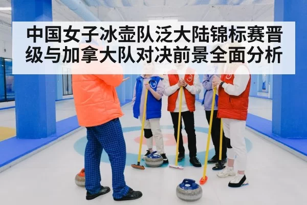 中国女子冰壶队泛大陆锦标赛晋级与加拿大队对决前景全面分析